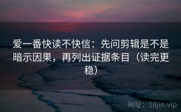 爱一番快读不快信:先问剪辑是不是暗示因果,再列出证据条目(读完更稳) 爱一番快读不快信:先问剪辑是不是暗示因果,再列出证据条目(读完更稳)