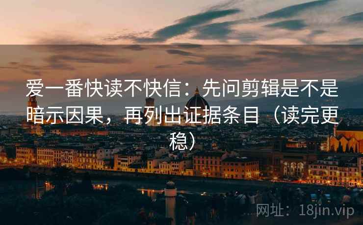 爱一番快读不快信:先问剪辑是不是暗示因果,再列出证据条目(读完更稳) 爱一番快读不快信:先问剪辑是不是暗示因果,再列出证据条目(读完更稳)