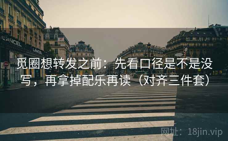 觅圈想转发之前：先看口径是不是没写，再拿掉配乐再读（对齐三件套）