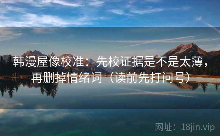 韩漫屋像校准：先校证据是不是太薄，再删掉情绪词（读前先打问号）