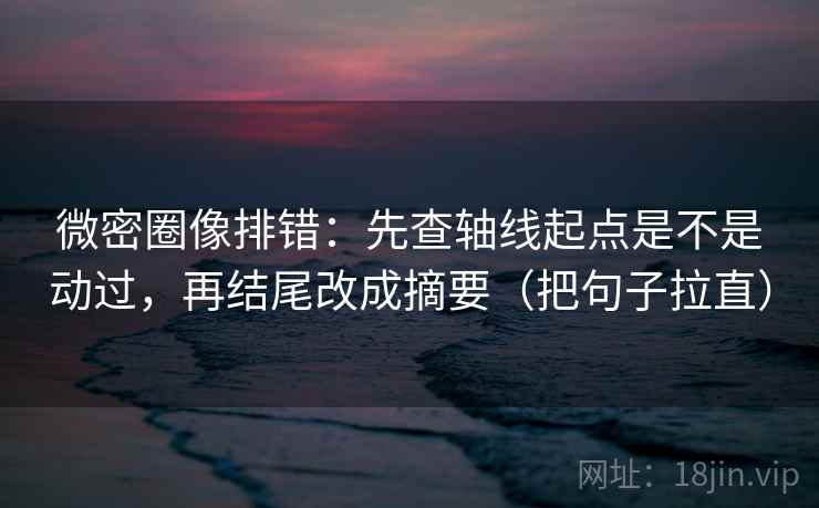 微密圈像排错：先查轴线起点是不是动过，再结尾改成摘要（把句子拉直）