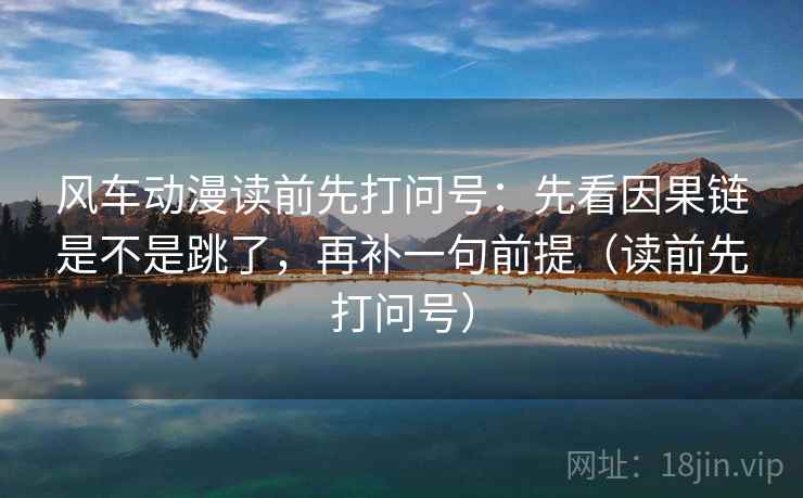 风车动漫读前先打问号：先看因果链是不是跳了，再补一句前提（读前先打问号）