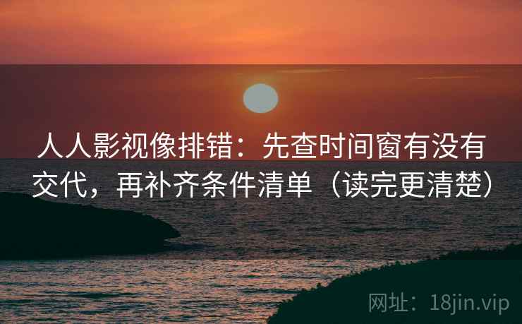 人人影视像排错：先查时间窗有没有交代，再补齐条件清单（读完更清楚）