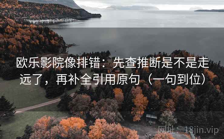 欧乐影院像排错：先查推断是不是走远了，再补全引用原句（一句到位）