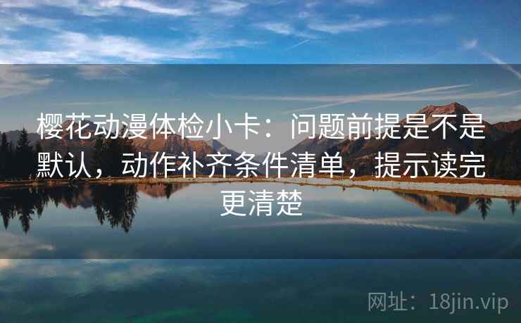 樱花动漫体检小卡：问题前提是不是默认，动作补齐条件清单，提示读完更清楚