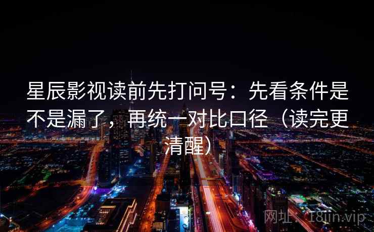 星辰影视读前先打问号：先看条件是不是漏了，再统一对比口径（读完更清醒）