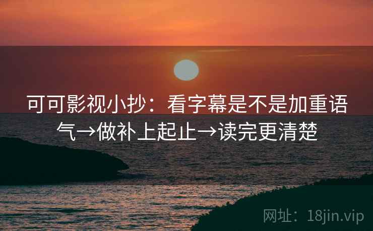 可可影视小抄：看字幕是不是加重语气→做补上起止→读完更清楚