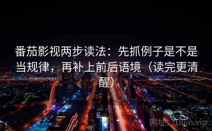 番茄影视两步读法：先抓例子是不是当规律，再补上前后语境（读完更清醒）