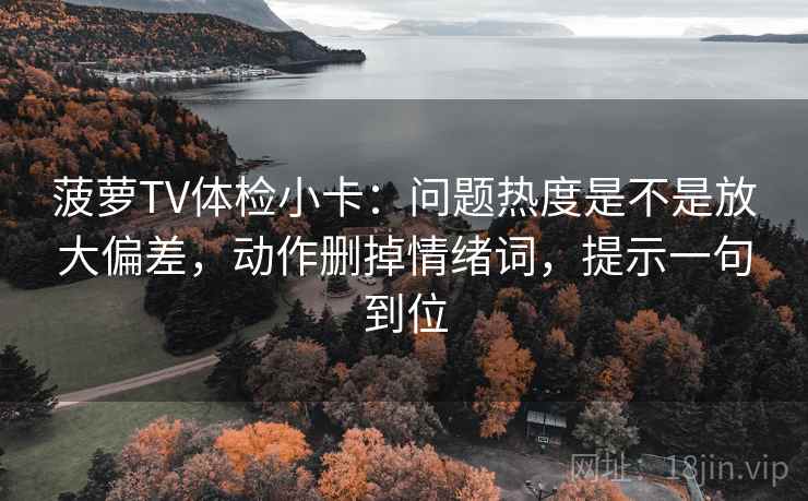 菠萝TV体检小卡：问题热度是不是放大偏差，动作删掉情绪词，提示一句到位
