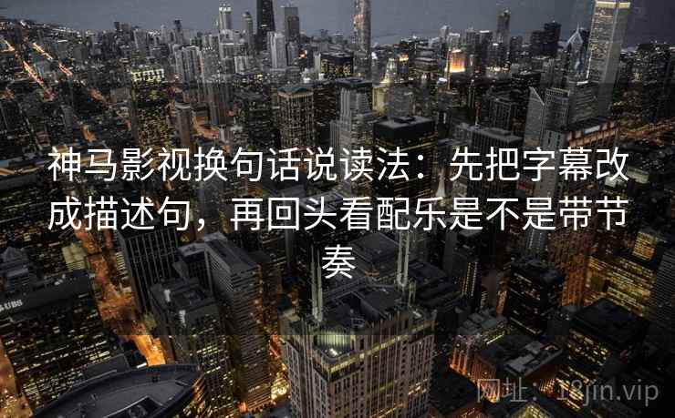 神马影视换句话说读法：先把字幕改成描述句，再回头看配乐是不是带节奏