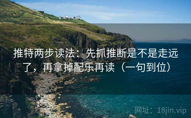推特两步读法：先抓推断是不是走远了，再拿掉配乐再读（一句到位）