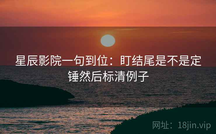 星辰影院一句到位：盯结尾是不是定锤然后标清例子