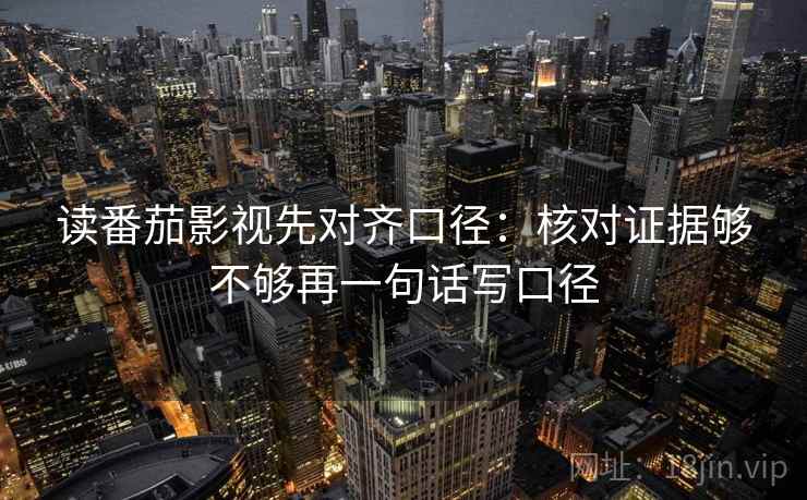 读番茄影视先对齐口径：核对证据够不够再一句话写口径
