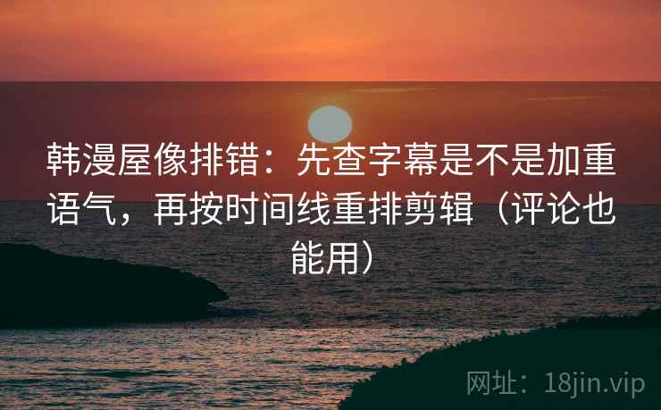 韩漫屋像排错：先查字幕是不是加重语气，再按时间线重排剪辑（评论也能用）