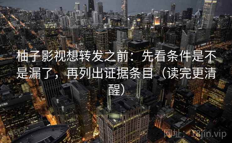 柚子影视想转发之前：先看条件是不是漏了，再列出证据条目（读完更清醒）