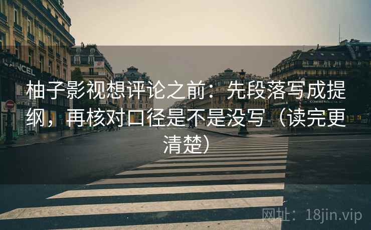 柚子影视想评论之前：先段落写成提纲，再核对口径是不是没写（读完更清楚）