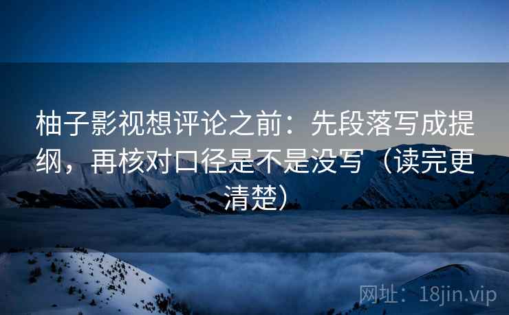柚子影视想评论之前：先段落写成提纲，再核对口径是不是没写（读完更清楚）
