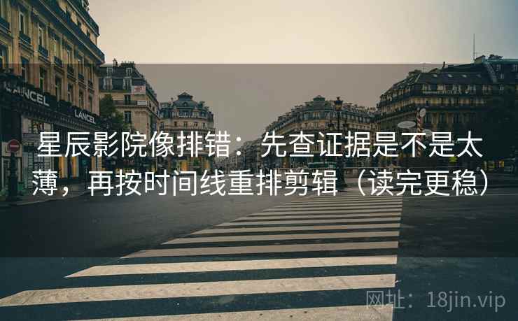 星辰影院像排错：先查证据是不是太薄，再按时间线重排剪辑（读完更稳）