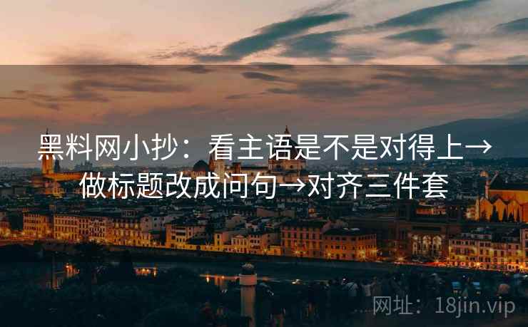 黑料网小抄：看主语是不是对得上→做标题改成问句→对齐三件套