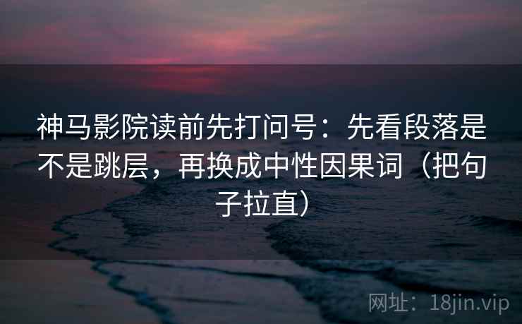 神马影院读前先打问号：先看段落是不是跳层，再换成中性因果词（把句子拉直）