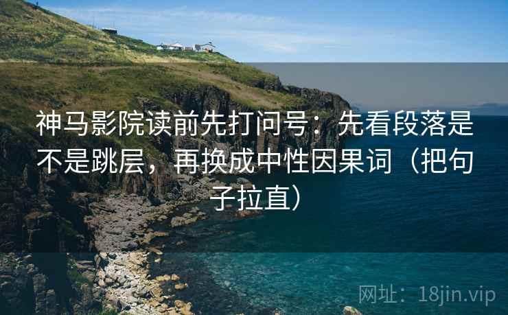 神马影院读前先打问号：先看段落是不是跳层，再换成中性因果词（把句子拉直）