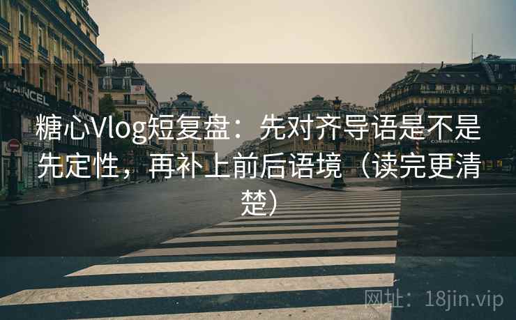 糖心Vlog短复盘：先对齐导语是不是先定性，再补上前后语境（读完更清楚）