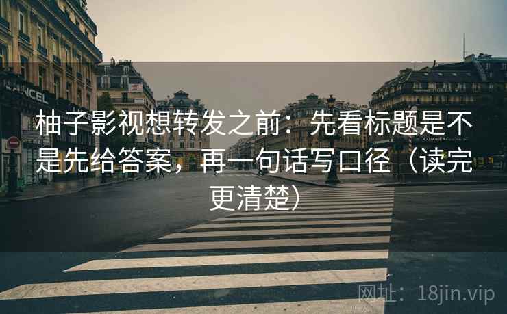 柚子影视想转发之前：先看标题是不是先给答案，再一句话写口径（读完更清楚）