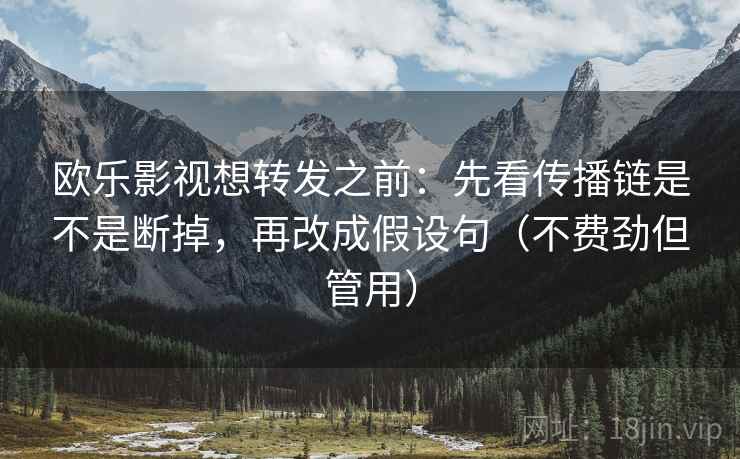欧乐影视想转发之前：先看传播链是不是断掉，再改成假设句（不费劲但管用）