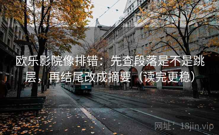 欧乐影院像排错：先查段落是不是跳层，再结尾改成摘要（读完更稳）