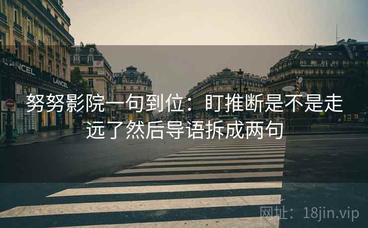 努努影院一句到位：盯推断是不是走远了然后导语拆成两句