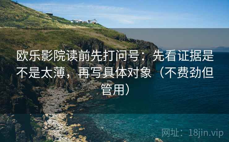欧乐影院读前先打问号：先看证据是不是太薄，再写具体对象（不费劲但管用）