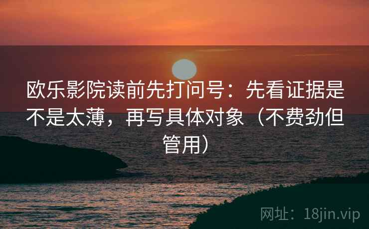 欧乐影院读前先打问号：先看证据是不是太薄，再写具体对象（不费劲但管用）
