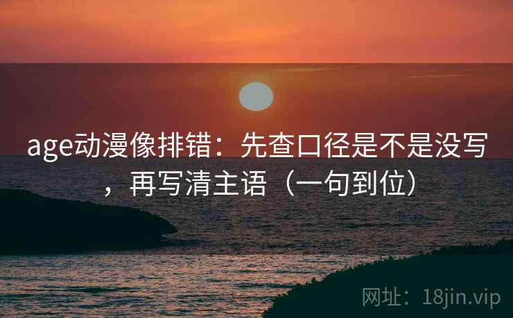 age动漫像排错：先查口径是不是没写，再写清主语（一句到位）