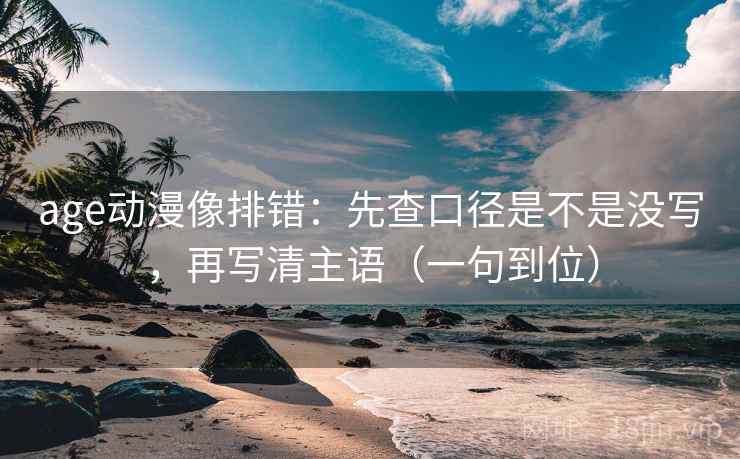 age动漫像排错：先查口径是不是没写，再写清主语（一句到位）
