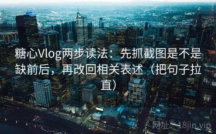 糖心Vlog两步读法：先抓截图是不是缺前后，再改回相关表述（把句子拉直）