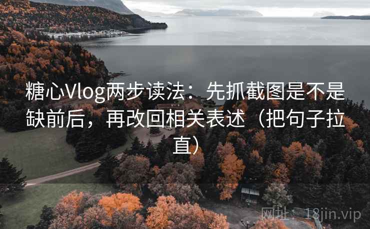 糖心Vlog两步读法：先抓截图是不是缺前后，再改回相关表述（把句子拉直）