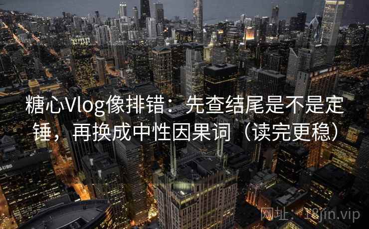 糖心Vlog像排错：先查结尾是不是定锤，再换成中性因果词（读完更稳）
