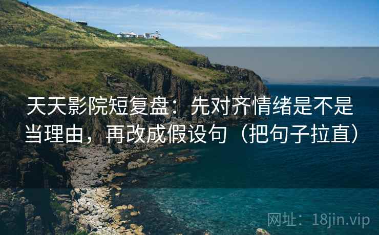天天影院短复盘：先对齐情绪是不是当理由，再改成假设句（把句子拉直）