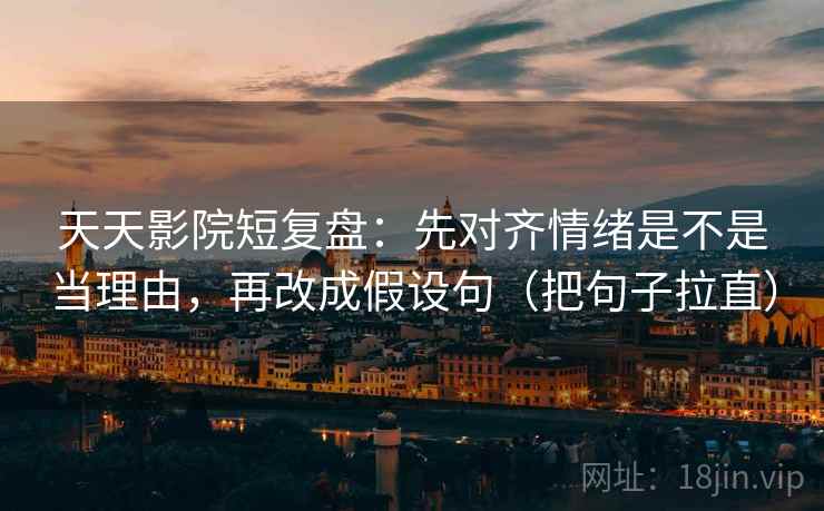 天天影院短复盘：先对齐情绪是不是当理由，再改成假设句（把句子拉直）