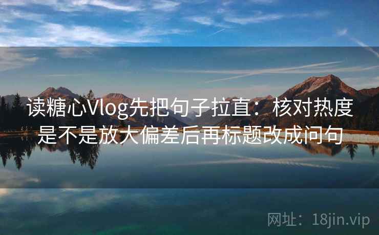 读糖心Vlog先把句子拉直：核对热度是不是放大偏差后再标题改成问句