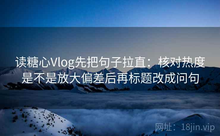 读糖心Vlog先把句子拉直：核对热度是不是放大偏差后再标题改成问句