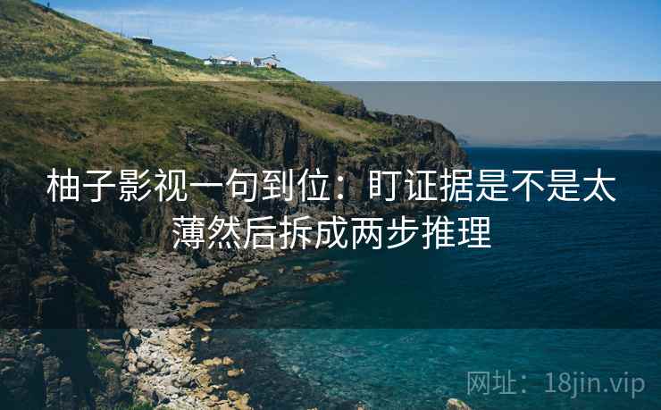 柚子影视一句到位：盯证据是不是太薄然后拆成两步推理