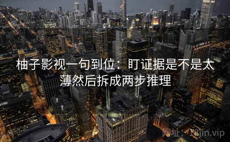 柚子影视一句到位：盯证据是不是太薄然后拆成两步推理