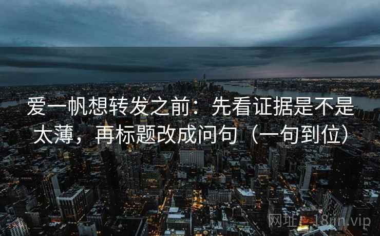 爱一帆想转发之前：先看证据是不是太薄，再标题改成问句（一句到位）