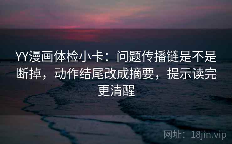 YY漫画体检小卡：问题传播链是不是断掉，动作结尾改成摘要，提示读完更清醒