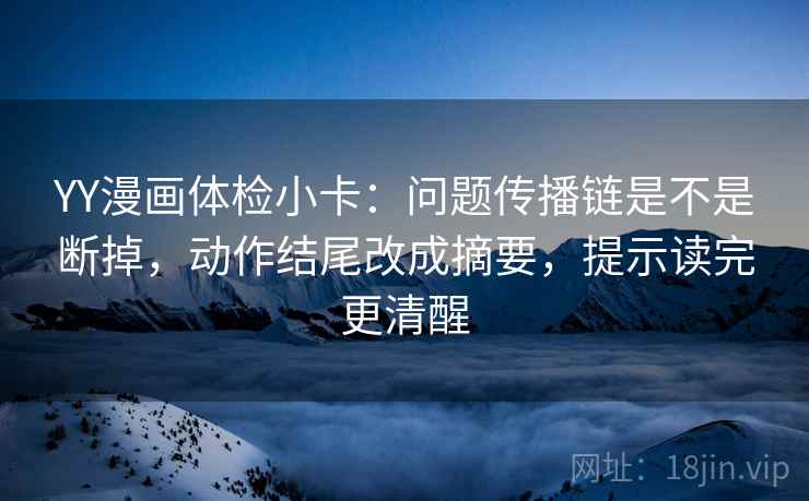 YY漫画体检小卡：问题传播链是不是断掉，动作结尾改成摘要，提示读完更清醒