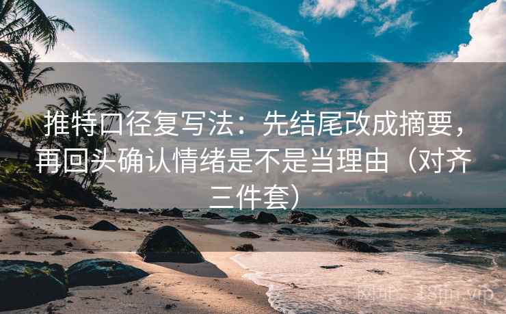 推特口径复写法：先结尾改成摘要，再回头确认情绪是不是当理由（对齐三件套）