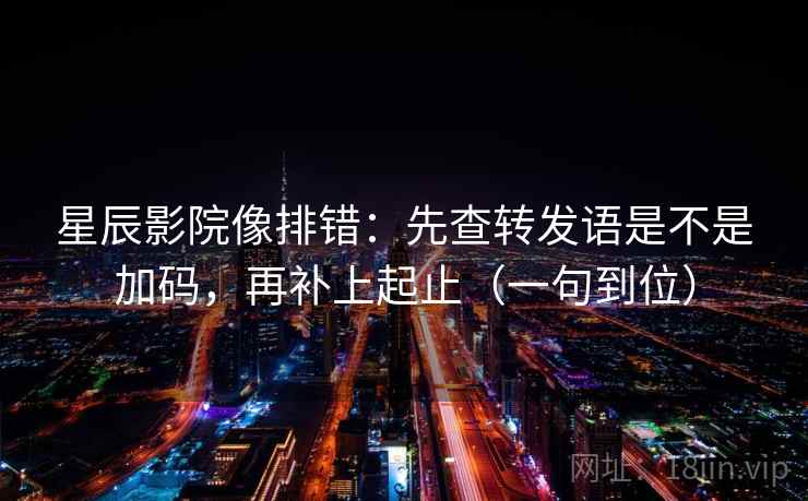星辰影院像排错：先查转发语是不是加码，再补上起止（一句到位）