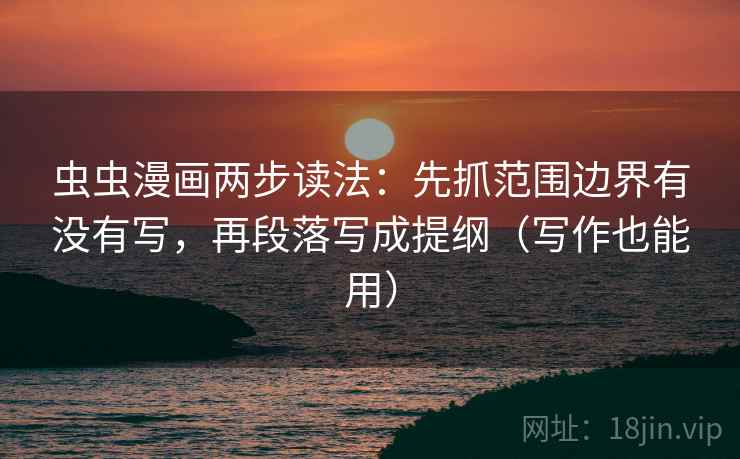 虫虫漫画两步读法：先抓范围边界有没有写，再段落写成提纲（写作也能用）