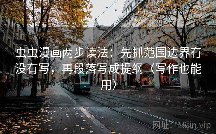 虫虫漫画两步读法：先抓范围边界有没有写，再段落写成提纲（写作也能用）